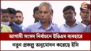 আগামী সংসদ নির্বাচনে ইভিএম ব্যবহারে নতুন প্রকল্প অনুমোদন করেছে ইসি | Channel 24