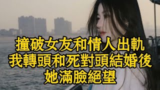 撞破女友和情人出軌，我轉頭和死對頭結婚後，她滿臉絕望