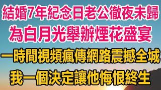 結婚7年紀念日老公徹夜未歸，為白月光舉辦的煙花盛宴，一時間視頻瘋傳網路震撼全城，我徹底死心，一個決定讓他悔恨終生#情感故事   #婚姻 #故事 #爽文 #爽文完