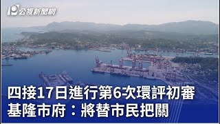 四接17日進行第6次環評初審 基隆市府：將替市民把關｜20250113 公視晚間新聞