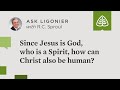 Since Jesus is God, who is a Spirit, how can Christ also be human?