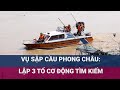 Vụ sập cầu Phong Châu, Phú Thọ: Sẽ lập 3 tổ cơ động tìm kiếm thi thể nạn nhân dọc bờ sông Hồng