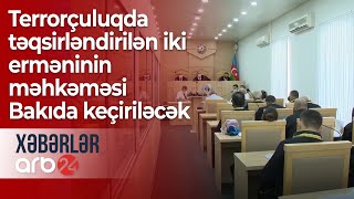 Dekabrın 17-də terrorçuluqda təqsirləndirilən iki erməninin məhkəməsi Bakıda keçiriləcək – Xəbərlər