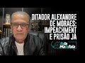 DITADOR ALEXANDRE DE MORAES: IMPEACHMENT E PRISÃO JÁ!