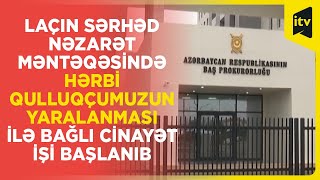 Laçın Sərhəd Nəzarət Məntəqəsində hərbi qulluqçumuzun yaralanması ilə bağlı cinayət işi başlanıb