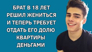 Брат в 18 лет решил жениться и теперь требует отдать его долю квартиры деньгами. Истории из жизни