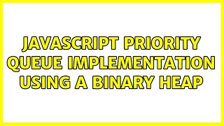 JavaScript Priority Queue implementation using a binary heap (2 Solutions!!)
