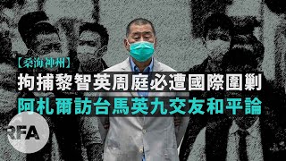 【桑海神州】拘捕黎智英周庭必遭國際圍剿；阿札爾訪台馬英九交友和平論