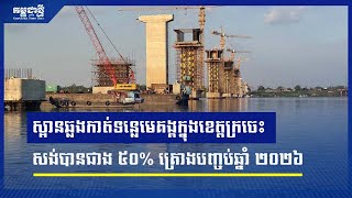 ស្ពានឆ្លងកាត់ទន្លេមេគង្គក្នុងខេត្តក្រចេះ សម្រេចការសាងសង់ជាង ៥០% គ្រោងបញ្ចប់ឆ្នាំ ២០២៦