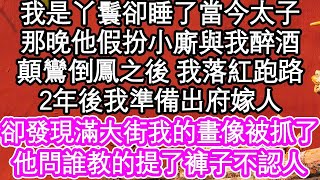 我是丫鬟卻睡了當今太子，那晚他假扮小廝與我醉酒，顛鸞倒鳳之後 我落紅跑路，2年後我準備出府嫁人，卻發現滿大街我的畫像被抓了，他問我誰教的提了褲子不認人  #為人處世#生活經驗#情感故事#養老#退休