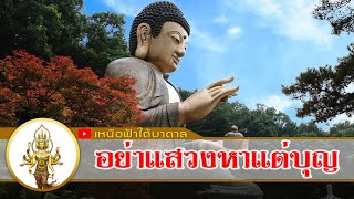 อย่าแสวงหาแต่บุญ พึงหาธรรมะเป็นที่พึ่งทางใจ