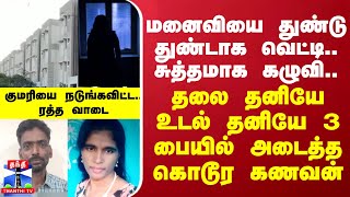 மனைவியை துண்டு துண்டாக வெட்டி... சுத்தமாக கழுவி - தலை தனியே உடல் தனியே 3 பையில் அடைத்த கணவன்