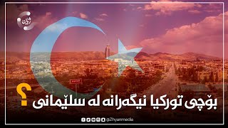 بۆچی تورکیا نیگەرانە لە سلێمانی؟