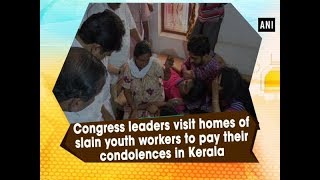 Congress leaders visit homes of slain youth workers to pay their condolences in Kerala