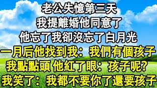 老公失憶第三天，我提離婚他同意了。他忘了我卻沒忘了白月光，正好成全他們倆。 一月后他找到我：我們有個孩子。我點點頭，他紅了眼：孩子呢？ 我笑了：我都不要你了還要孩子？去民政局的那天下午就流掉了。