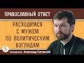 Расходимся с мужем ПО ПОЛИТИЧЕСКИМ ВЗГЛЯДАМ.  Священник Александр Сатомский