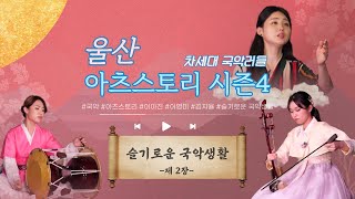 [울산아츠스토리4 : 슬기로운 국악생활] EP.2 국악계 팔방미인 3인방, 울산을 뒤집어 놓으셨다└ㅇ0ㅇ┐