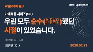 2025.02.23 주현절 일곱째주일 설교 / 마태복음 시리즈(53) - 우린 모두 순수(純粹)했던 시절이 있었습니다., 마태복음 26:10