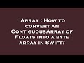 Array : How to convert an ContiguousArray of Floats into a byte array in Swift?