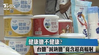 健康鹽不健康？台鹽＂減鈉鹽＂竟含超高輻射