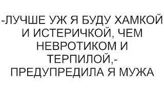 -Лучше уж я буду хамкой и истеричкой, чем невротиком и терпилой,- предупредила я мужа