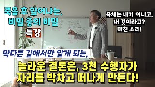 막다른 길에서만 알게 되는 / 놀라운 결론은, 3천 수행자가 자리를 박차고 떠나게 만든다! / 육체는 내가 아니고 내 것이라고? 미친! / 죽음 후 일어나는 비밀 중 비밀 / 특강