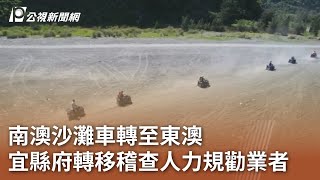 南澳沙灘車轉至東澳 宜縣府轉移稽查人力規勸業者｜20230913 公視中晝新聞