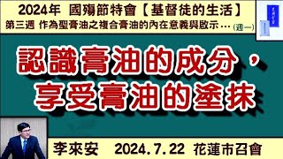 【李來安《 認識膏油的成分，享受膏油的塗抹》晨興聖言 「基督徒的生活」第三週(週一)】2024. 7. 22 花蓮市召會