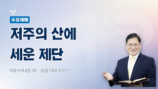 2022.4.27 [대전대흥교회] 함께 드리는 수요예배 | 저주의 산에 세운 제단 | 여호수아 8장 30~35절 | 정인택 담임목사