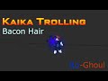 Ro ghoul | Kaika trolling | Bacon Hair