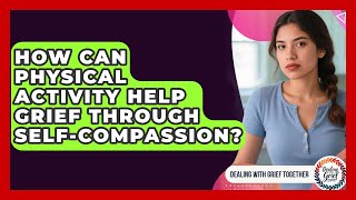 How Can Physical Activity Help Grief Through Self-compassion? - Dealing With Grief Together