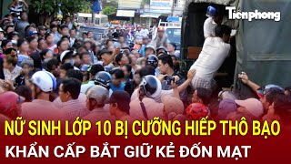 Bản tin thời sự 7/1: Thảm thương nữ sinh lớp 10 bị cưỡng hiếp thô bạo, khẩn cấp bắt giữ kẻ đốn mạt