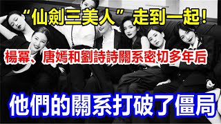 “仙劍三美人”走到一起！楊冪、唐嫣和劉詩詩關系密切。多年后，他們的關系打破了僵局