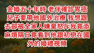 金婚五十年時 老伴確診胃癌兒子要帶他國外治療 我想跟去卻被全家人嫌棄怒斥我竟添麻煩隔日竟看到他跟初戀在國外的婚禮視頻 #心書時光 #為人處事 #生活經驗 #情感故事 #唯美频道 #爽文   720