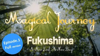 （Full ver.）Magical Journey Fukushima 01  - A New Leaf, A New Day -