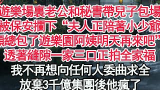 遊樂場裏老公和秘書帶兒子包場，被保安攔下“夫人正陪著小少爺，顧總包了遊樂園阿姨明天再來吧”透著縫隙一家三口正拍全家福，我不再想向任何人委曲求全，放棄3千億集團後他瘋了【顧亞男】【高光】【爽文】【情感】