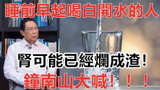 睡前、早起喝白開水的人註意了，鐘南山大喊：這樣喝水腎可能已經爛成渣！很多老人已經把自己喝到住院了丨養生之道