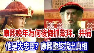 康熙晚年為何後悔抓鰲拜，并稱他是大忠臣？康熙臨終說出真相