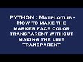 PYTHON : Matplotlib - How to make the marker face color transparent without making the line transpar