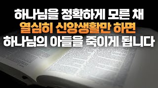 하나님을 정확하게 모른 채 열심히 신앙생활만 하면 하나님의 아들을 죽이게 됩니다.