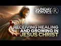 Receiving Healing and Growing in Jesus Christ • Sunday Service