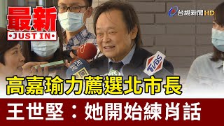 高嘉瑜力薦選北市長 王世堅：她開始練肖話【最新快訊】