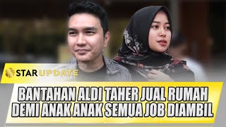 BANTAHAN ALDI TAHER JUAL RUMAH, DEMI ANAK ANAK SEMUA JOB DIAMBIL | STAR UPDATE