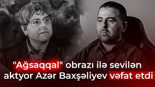 Tanınmış aktyor Azər Baxşəliyev vəfat etdi - SON DƏQİQƏ