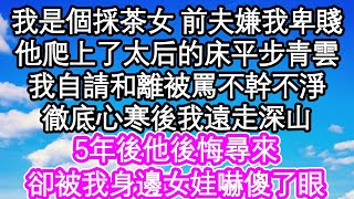 我是個採茶女 前夫嫌我卑賤，他爬上了太后的床平步青雲，我自請和離被罵不幹不淨，徹底心寒後我遠走深山，5年後他後悔尋來，卻被我身邊女娃嚇傻了眼 #為人處世#生活經驗#情感故事#養老#退休