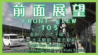 前面展望103　金剛バス太子線71 上ノ太子駅前→喜志駅前　Kongo Bus Taishi Line/From Kaminotaishi Station to Kishi Station