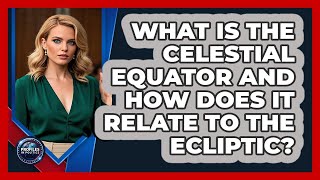 What Is The Celestial Equator And How Does It Relate To The Ecliptic? - Profiles in Politics