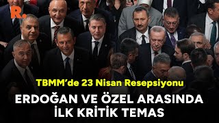 TBMM 23 Nisan Resepsiyonu: Erdoğan ve Özel arasında ilk kritik temas
