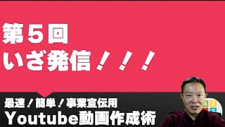 いざ発信！！！（最速！簡単！事業宣伝用Youtube動画作成術　第５回）