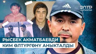 РЫСБЕК АКМАТБАЕВДИ КИМ ӨЛТҮРГӨНҮ АНЫКТАЛДЫ